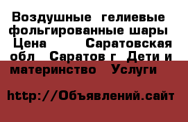 Воздушные, гелиевые, фольгированные шары › Цена ­ 15 - Саратовская обл., Саратов г. Дети и материнство » Услуги   